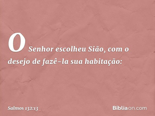 O Senhor escolheu Sião,
com o desejo de fazê-la sua habitação: -- Salmo 132:13