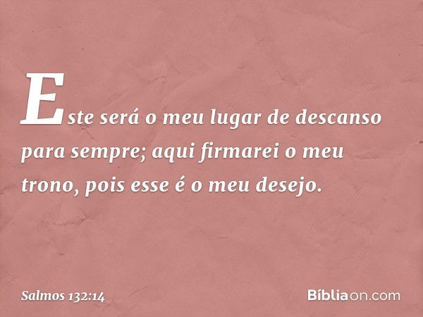 "Este será o meu lugar de descanso
para sempre;
aqui firmarei o meu trono,
pois esse é o meu desejo. -- Salmo 132:14