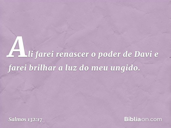 "Ali farei renascer o poder de Davi
e farei brilhar a luz do meu ungido. -- Salmo 132:17