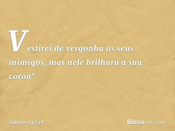 Vestirei de vergonha os seus inimigos,
mas nele brilhará a sua coroa". -- Salmo 132:18