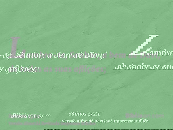 Lembra-te, Senhor, a bem de Davi, de todas as suas aflições;