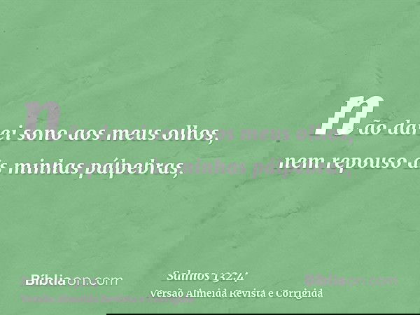 não darei sono aos meus olhos, nem repouso às minhas pálpebras,