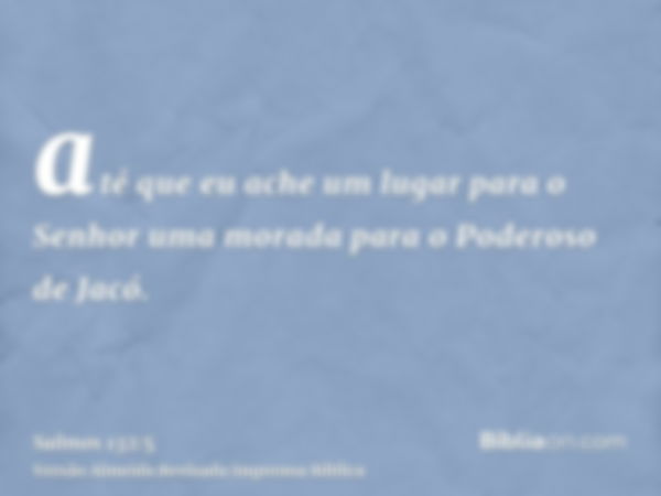 até que eu ache um lugar para o Senhor uma morada para o Poderoso de Jacó.