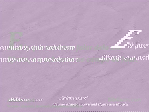 Eis que ouvimos falar dela em Efrata, e a achamos no campo de Jaar.