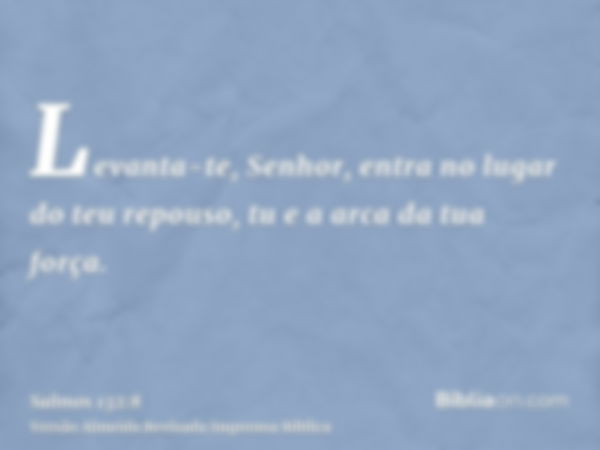 Levanta-te, Senhor, entra no lugar do teu repouso, tu e a arca da tua força.