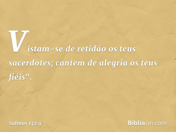 Vistam-se de retidão os teus sacerdotes;
cantem de alegria os teus fiéis". -- Salmo 132:9