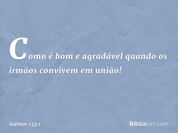 Como é bom e agradável
quando os irmãos convivem em união! -- Salmo 133:1