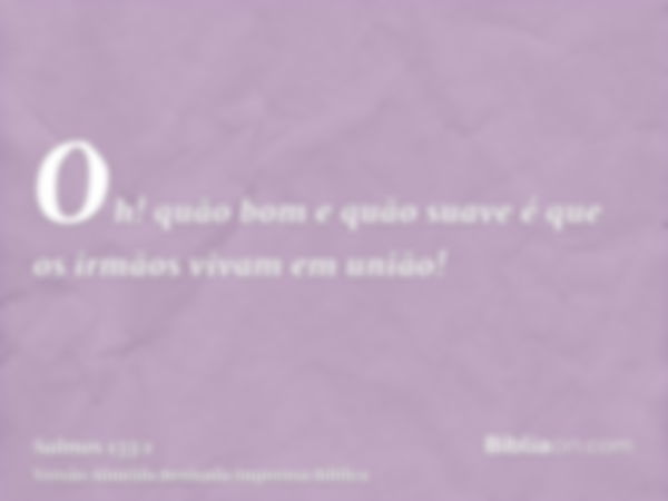 Oh! quão bom e quão suave é que os irmãos vivam em união!