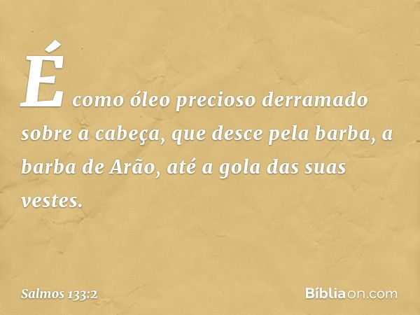 É como óleo precioso
derramado sobre a cabeça,
que desce pela barba, a barba de Arão,
até a gola das suas vestes. -- Salmo 133:2