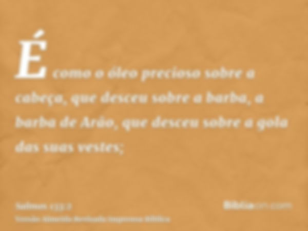 É como o óleo precioso sobre a cabeça, que desceu sobre a barba, a barba de Arão, que desceu sobre a gola das suas vestes;