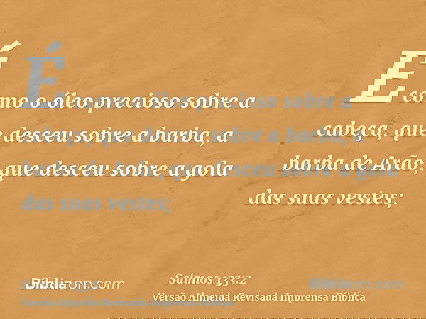 É como o óleo precioso sobre a cabeça, que desceu sobre a barba, a barba de Arão, que desceu sobre a gola das suas vestes;