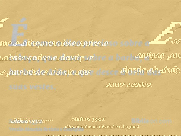 É como o óleo precioso sobre a cabeça, que desce sobre a barba, a barba de Arão, e que desce à orla das suas vestes.