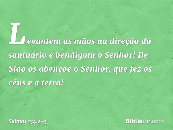 Levantem as mãos na direção do santuário
e bendigam o Senhor! De Sião os abençoe o Senhor,
que fez os céus e a terra! -- Salmo 134:2-3