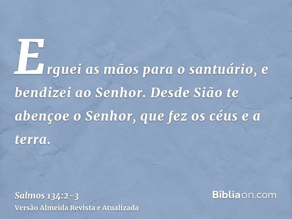 Erguei as mãos para o santuário, e bendizei ao Senhor.Desde Sião te abençoe o Senhor, que fez os céus e a terra.