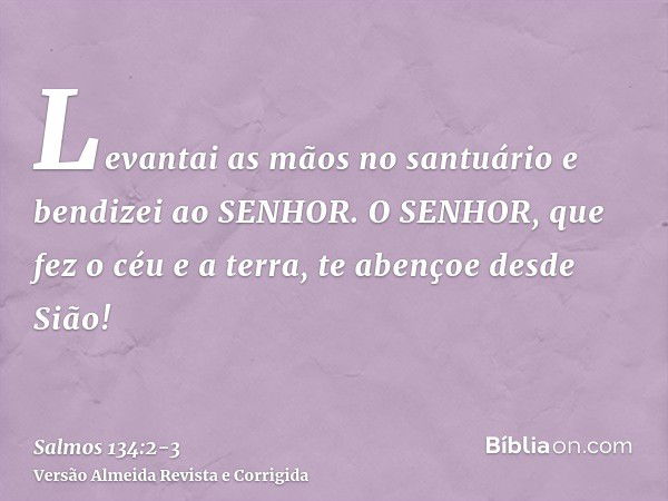 Levantai as mãos no santuário e bendizei ao SENHOR.O SENHOR, que fez o céu e a terra, te abençoe desde Sião!