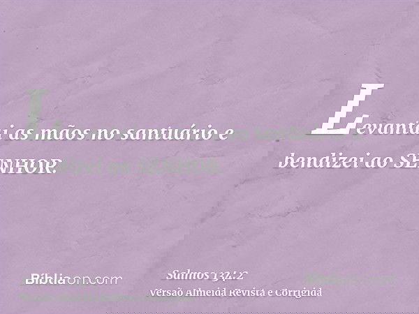 Levantai as mãos no santuário e bendizei ao SENHOR.