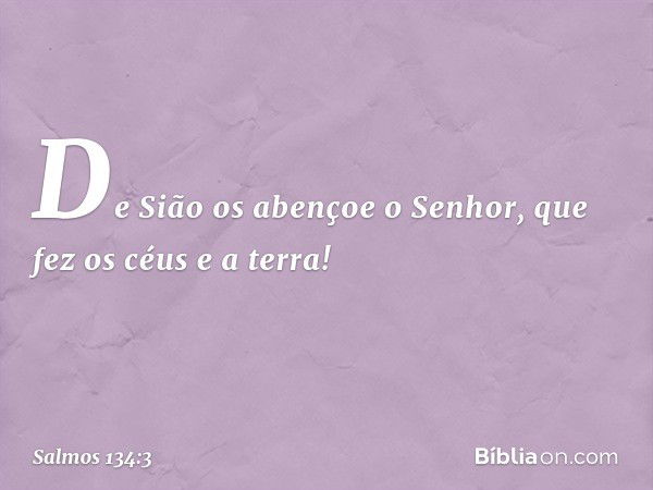 De Sião os abençoe o Senhor,
que fez os céus e a terra! -- Salmo 134:3