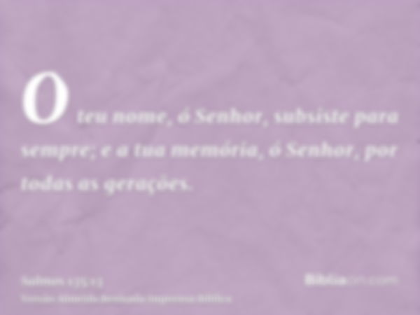 O teu nome, ó Senhor, subsiste para sempre; e a tua memória, ó Senhor, por todas as gerações.