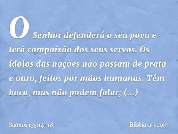 O Senhor defenderá o seu povo
e terá compaixão dos seus servos. Os ídolos das nações
não passam de prata e ouro,
feitos por mãos humanas. Têm boca, mas não pode