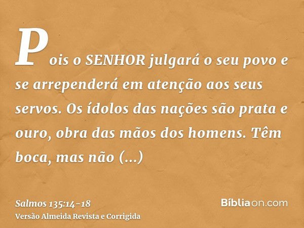 Pois o SENHOR julgará o seu povo e se arrependerá em atenção aos seus servos.Os ídolos das nações são prata e ouro, obra das mãos dos homens.Têm boca, mas não f