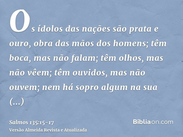 Os ídolos das nações são prata e ouro, obra das mãos dos homens;têm boca, mas não falam; têm olhos, mas não vêem;têm ouvidos, mas não ouvem; nem há sopro algum 