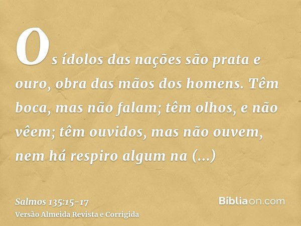 Os ídolos das nações são prata e ouro, obra das mãos dos homens.Têm boca, mas não falam; têm olhos, e não vêem;têm ouvidos, mas não ouvem, nem há respiro algum 