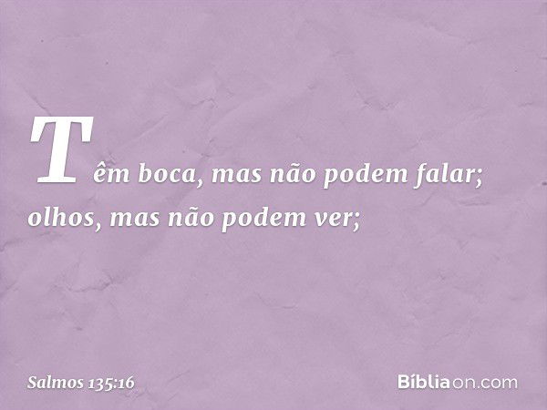 Têm boca, mas não podem falar;
olhos, mas não podem ver; -- Salmo 135:16