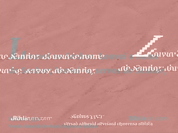 Louvai ao Senhor. Louvai o nome do Senhor; louvai-o, servos do Senhor,