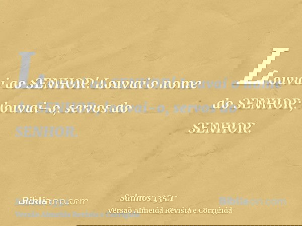 Louvai ao SENHOR! Louvai o nome do SENHOR; louvai-o, servos do SENHOR.
