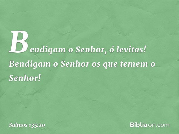 Bendigam o Senhor, ó levitas!
Bendigam o Senhor
os que temem o Senhor! -- Salmo 135:20