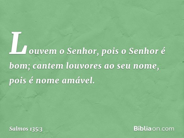 Louvem o Senhor, pois o Senhor é bom;
cantem louvores ao seu nome,
pois é nome amável. -- Salmo 135:3