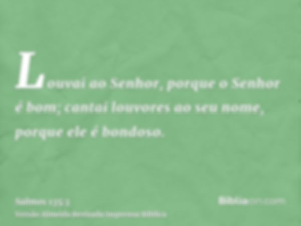 Louvai ao Senhor, porque o Senhor é bom; cantai louvores ao seu nome, porque ele é bondoso.