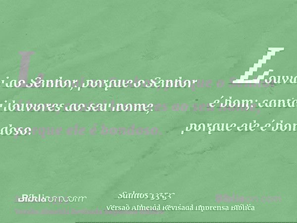 Louvai ao Senhor, porque o Senhor é bom; cantai louvores ao seu nome, porque ele é bondoso.
