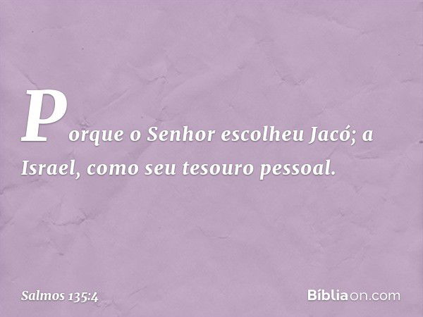 Porque o Senhor escolheu Jacó;
a Israel, como seu tesouro pessoal. -- Salmo 135:4