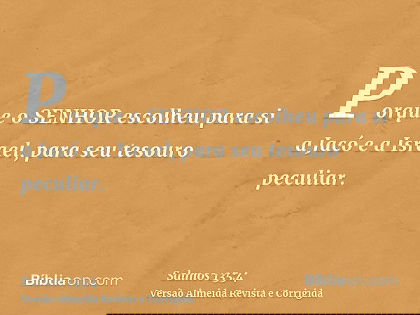 Porque o SENHOR escolheu para si a Jacó e a Israel, para seu tesouro peculiar.