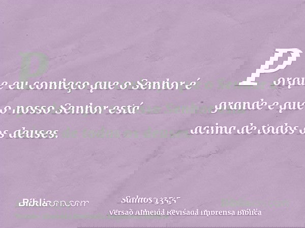 Porque eu conheço que o Senhor é grande e que o nosso Senhor está acima de todos os deuses.