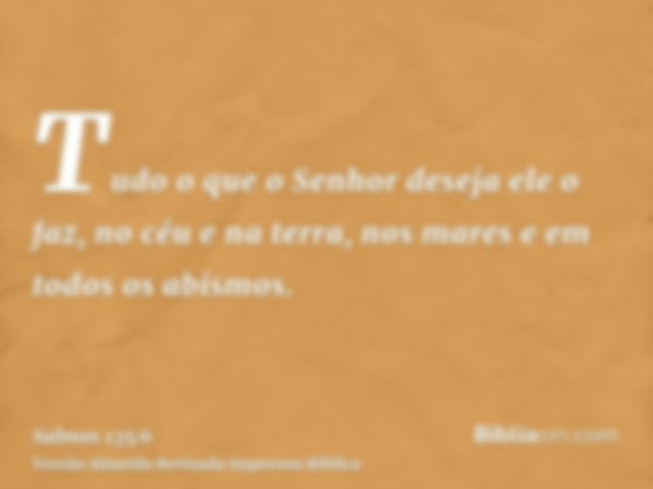 Tudo o que o Senhor deseja ele o faz, no céu e na terra, nos mares e em todos os abismos.