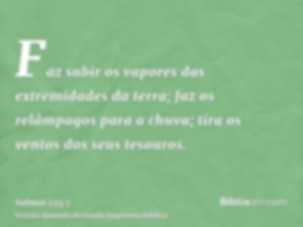 Faz subir os vapores das extremidades da terra; faz os relâmpagos para a chuva; tira os ventos dos seus tesouros.