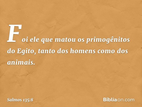 Foi ele que matou os primogênitos do Egito,
tanto dos homens como dos animais. -- Salmo 135:8