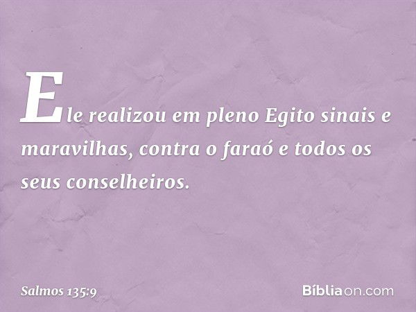 Ele realizou em pleno Egito
sinais e maravilhas,
contra o faraó e todos os seus conselheiros. -- Salmo 135:9