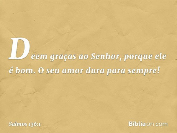 Deem graças ao Senhor, porque ele é bom.
O seu amor dura para sempre! -- Salmo 136:1