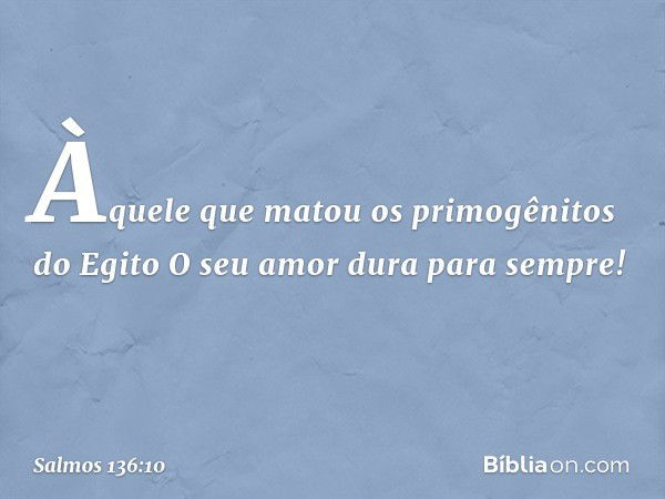 Àquele que matou
os primogênitos do Egito
O seu amor dura para sempre! -- Salmo 136:10