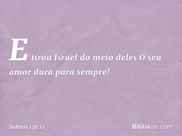 E tirou Israel do meio deles
O seu amor dura para sempre! -- Salmo 136:11