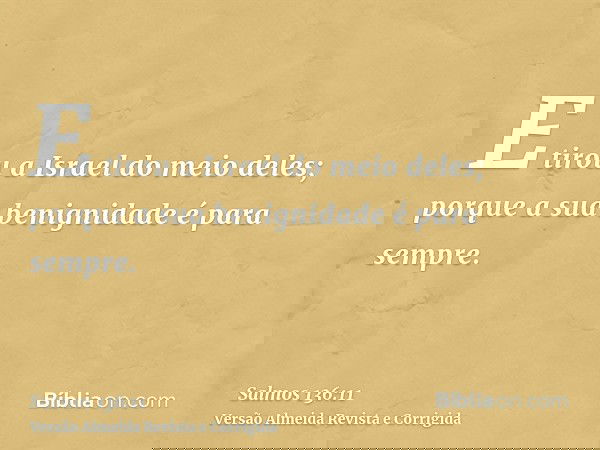 E tirou a Israel do meio deles; porque a sua benignidade é para sempre.