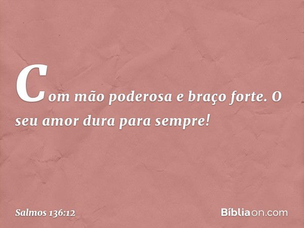 Com mão poderosa e braço forte.
O seu amor dura para sempre! -- Salmo 136:12