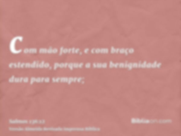 com mão forte, e com braço estendido, porque a sua benignidade dura para sempre;