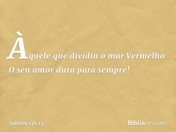 Àquele que dividiu o mar Vermelho
O seu amor dura para sempre! -- Salmo 136:13