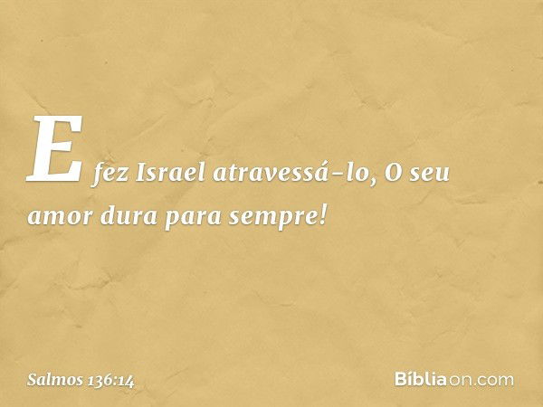 E fez Israel atravessá-lo,
O seu amor dura para sempre! -- Salmo 136:14