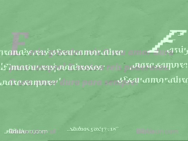 Feriu grandes reis
O seu amor dura para sempre! E matou reis poderosos:
O seu amor dura para sempre! -- Salmo 136:17-18