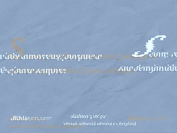 Seom, rei dos amorreus; porque a sua benignidade é para sempre.